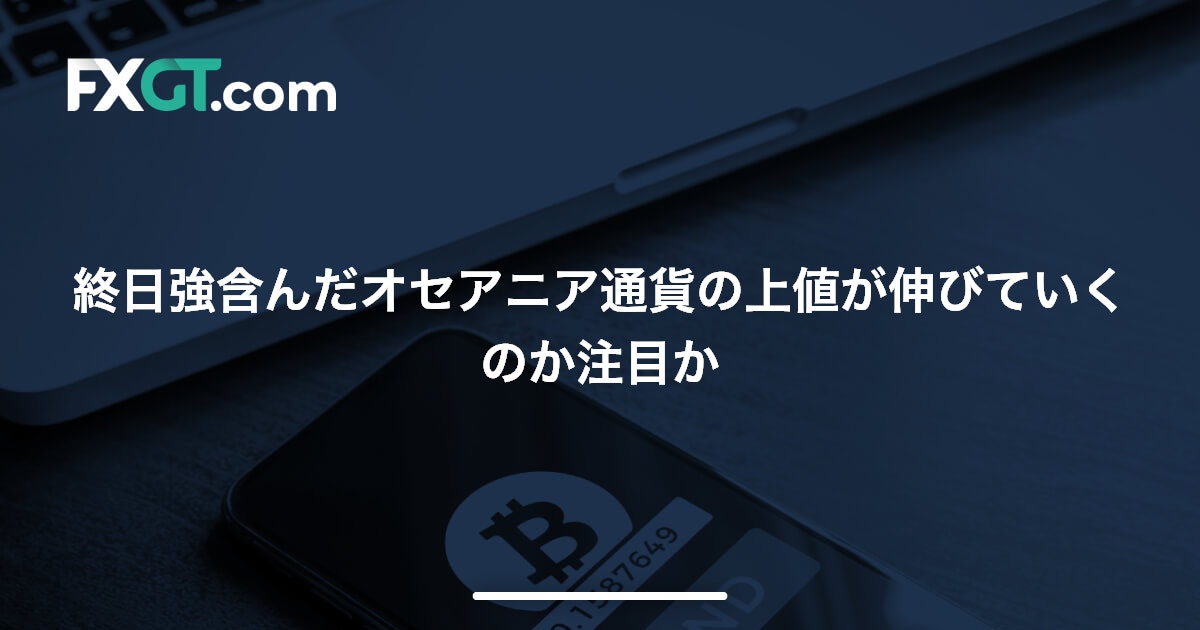 終日強含んだオセアニア通貨の上値が伸びていくのか注目か